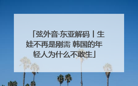 弦外音·东亚解码丨生娃不再是刚需 韩国的年轻人为什么不敢生